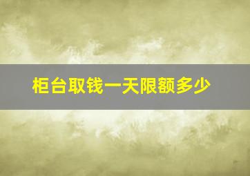 柜台取钱一天限额多少