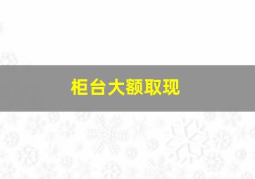 柜台大额取现