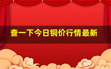 查一下今日铜价行情最新