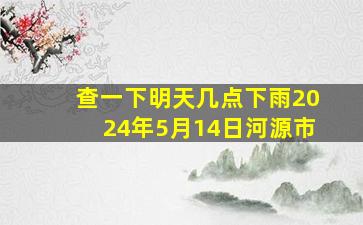 查一下明天几点下雨2024年5月14日河源市