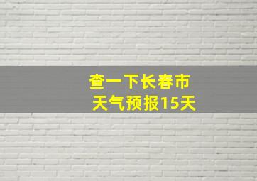 查一下长春市天气预报15天