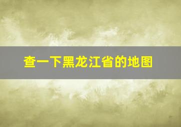 查一下黑龙江省的地图