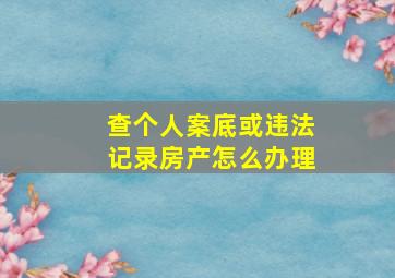 查个人案底或违法记录房产怎么办理