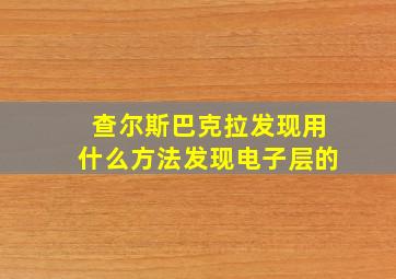 查尔斯巴克拉发现用什么方法发现电子层的