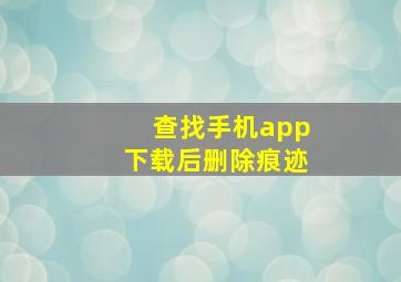 查找手机app下载后删除痕迹