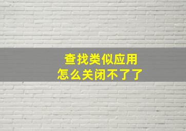 查找类似应用怎么关闭不了了