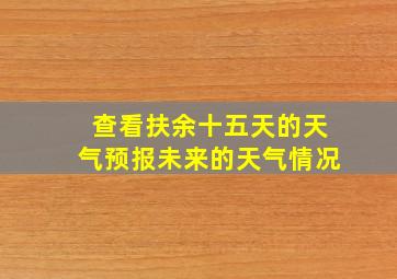 查看扶余十五天的天气预报未来的天气情况