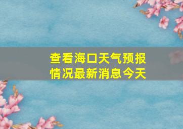 查看海口天气预报情况最新消息今天