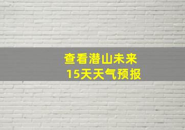 查看潜山未来15天天气预报