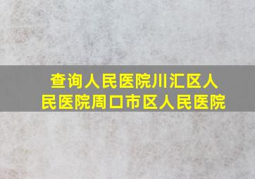 查询人民医院川汇区人民医院周口市区人民医院