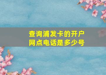 查询浦发卡的开户网点电话是多少号