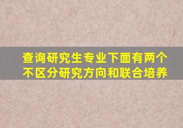 查询研究生专业下面有两个不区分研究方向和联合培养