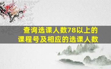 查询选课人数78以上的课程号及相应的选课人数