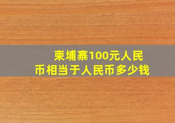 柬埔寨100元人民币相当于人民币多少钱