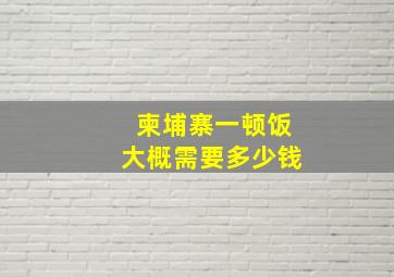 柬埔寨一顿饭大概需要多少钱