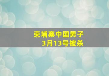 柬埔寨中国男子3月13号被杀