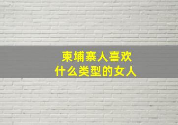 柬埔寨人喜欢什么类型的女人