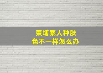 柬埔寨人种肤色不一样怎么办