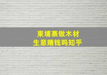 柬埔寨做木材生意赚钱吗知乎