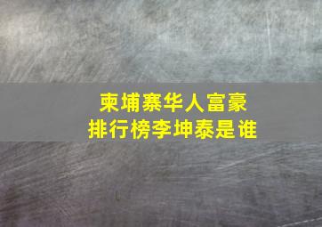 柬埔寨华人富豪排行榜李坤泰是谁