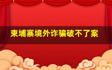 柬埔寨境外诈骗破不了案