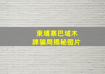 柬埔寨巴域木牌骗局揭秘图片