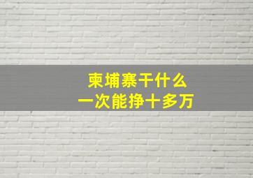 柬埔寨干什么一次能挣十多万