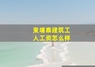 柬埔寨建筑工人工资怎么样