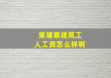 柬埔寨建筑工人工资怎么样啊