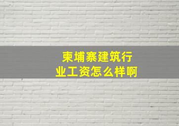 柬埔寨建筑行业工资怎么样啊