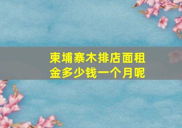 柬埔寨木排店面租金多少钱一个月呢