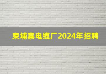 柬埔寨电缆厂2024年招聘