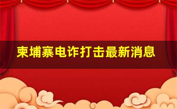 柬埔寨电诈打击最新消息