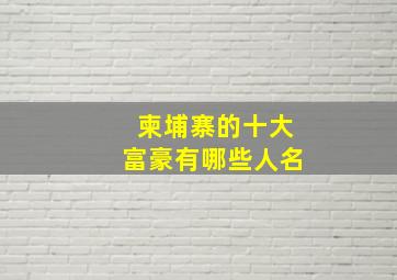 柬埔寨的十大富豪有哪些人名