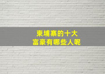 柬埔寨的十大富豪有哪些人呢