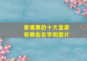 柬埔寨的十大富豪有哪些名字和图片