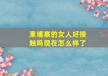 柬埔寨的女人好接触吗现在怎么样了