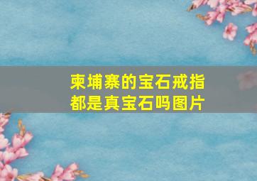 柬埔寨的宝石戒指都是真宝石吗图片