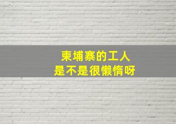 柬埔寨的工人是不是很懒惰呀