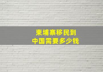 柬埔寨移民到中国需要多少钱