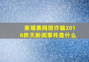 柬埔寨网络诈骗2018昨天新闻事件是什么