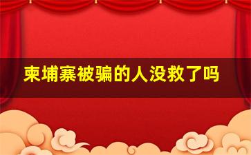 柬埔寨被骗的人没救了吗