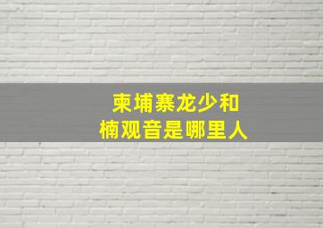 柬埔寨龙少和楠观音是哪里人