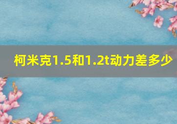 柯米克1.5和1.2t动力差多少