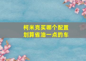 柯米克买哪个配置划算省油一点的车