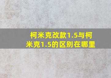 柯米克改款1.5与柯米克1.5的区别在哪里