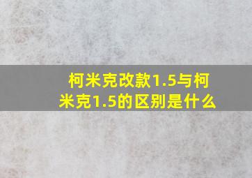 柯米克改款1.5与柯米克1.5的区别是什么