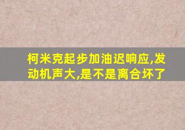 柯米克起步加油迟响应,发动机声大,是不是离合坏了