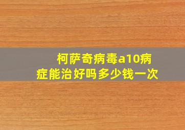 柯萨奇病毒a10病症能治好吗多少钱一次