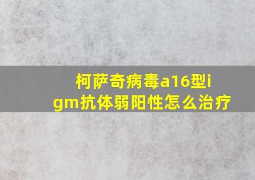 柯萨奇病毒a16型igm抗体弱阳性怎么治疗